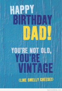 happy birthday dad. you are not ld, you are vintage, like smelly cheese